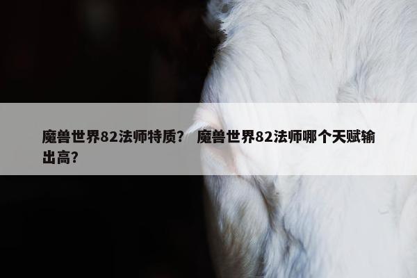 魔兽世界82法师特质？ 魔兽世界82法师哪个天赋输出高？
