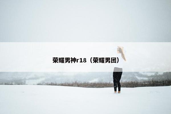 荣耀男神r18（荣耀男团）