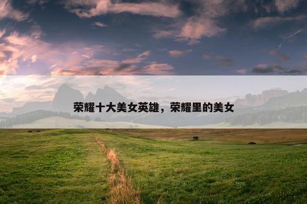 荣耀十大美女英雄，荣耀里的美女