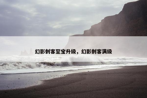 幻影刺客至宝升级，幻影刺客满级