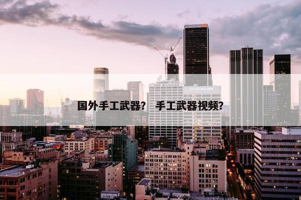 国外手工武器？ 手工武器视频？