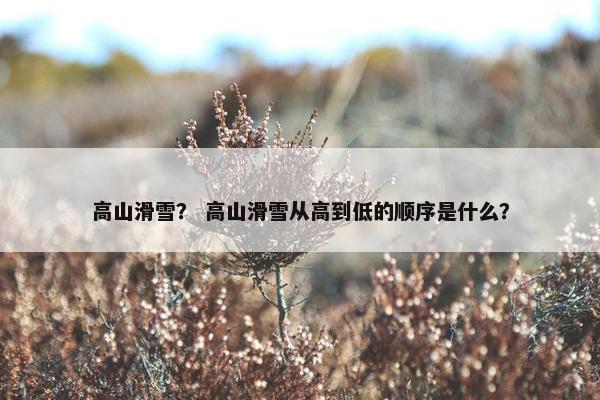高山滑雪？ 高山滑雪从高到低的顺序是什么？