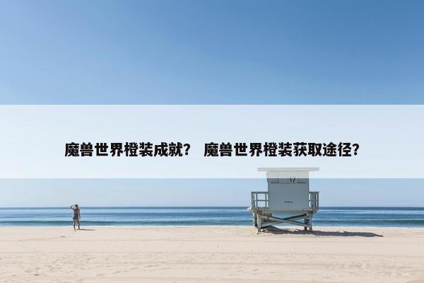 魔兽世界橙装成就？ 魔兽世界橙装获取途径？