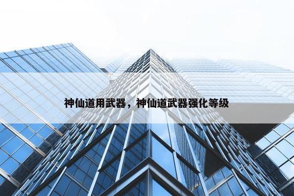 神仙道用武器，神仙道武器强化等级