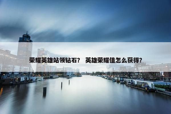 荣耀英雄站领钻石？ 英雄荣耀值怎么获得？