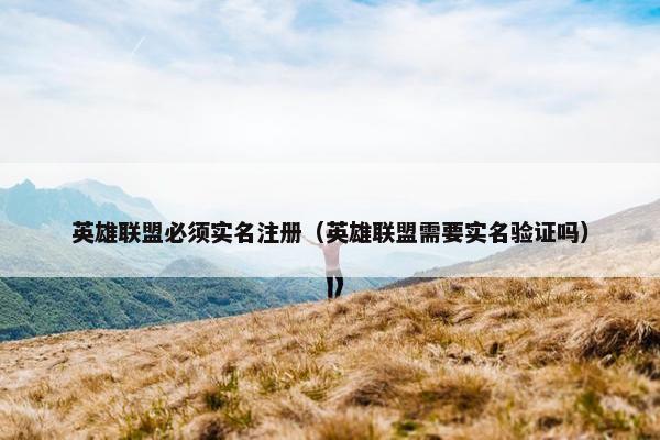 英雄联盟必须实名注册（英雄联盟需要实名验证吗）
