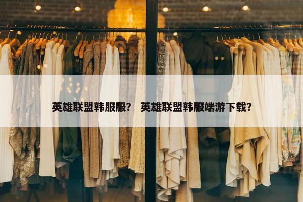 英雄联盟韩服服？ 英雄联盟韩服端游下载？