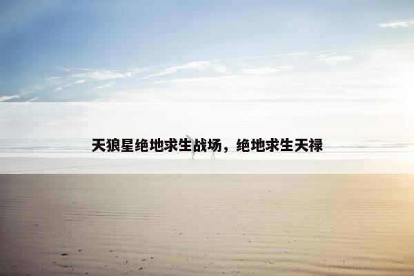 天狼星绝地求生战场，绝地求生天禄