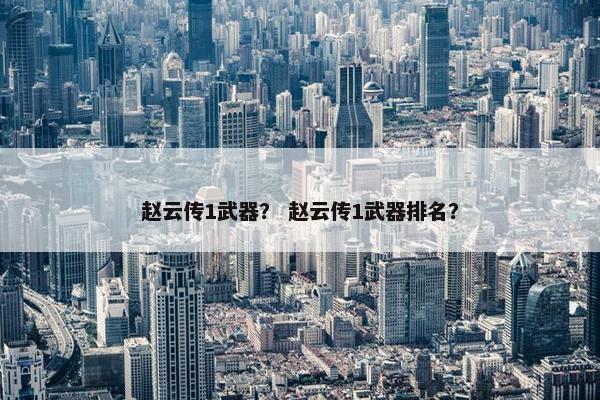 赵云传1武器？ 赵云传1武器排名？