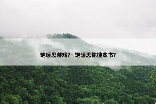 饱暖思游戏？ 饱暖思你搜本书？