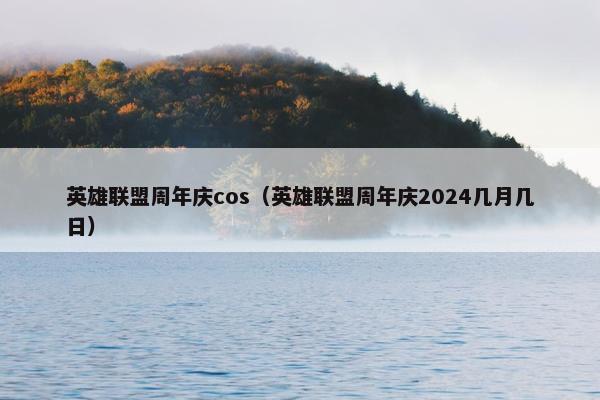 英雄联盟周年庆cos（英雄联盟周年庆2024几月几日）