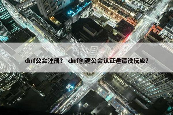 dnf公会注册？ dnf创建公会认证邀请没反应？