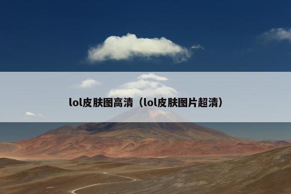 lol皮肤图高清（lol皮肤图片超清）