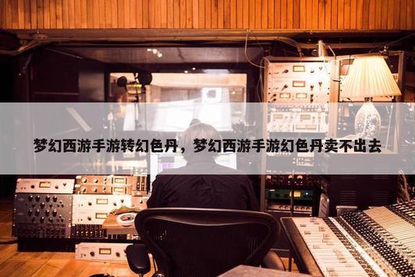 梦幻西游手游转幻色丹，梦幻西游手游幻色丹卖不出去