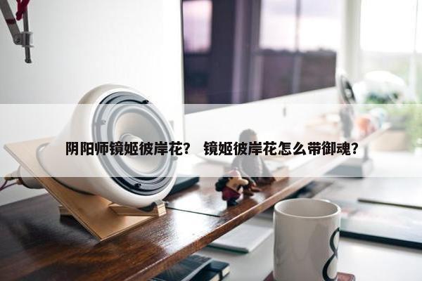 阴阳师镜姬彼岸花？ 镜姬彼岸花怎么带御魂？