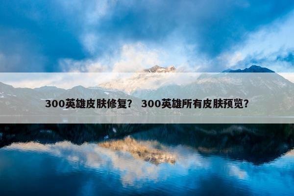 300英雄皮肤修复？ 300英雄所有皮肤预览？