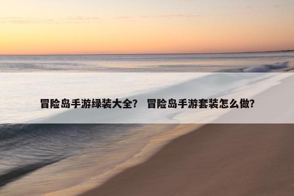 冒险岛手游绿装大全？ 冒险岛手游套装怎么做？