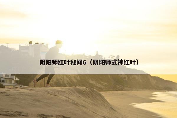 阴阳师红叶秘闻6（阴阳师式神红叶）