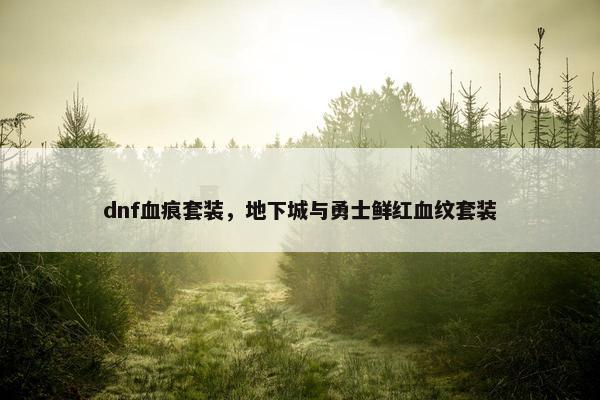 dnf血痕套装，地下城与勇士鲜红血纹套装