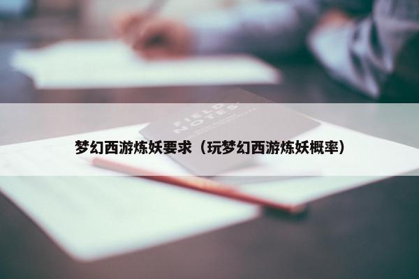 梦幻西游炼妖要求（玩梦幻西游炼妖概率）
