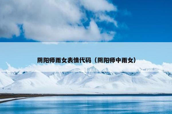 阴阳师雨女表情代码（阴阳师中雨女）