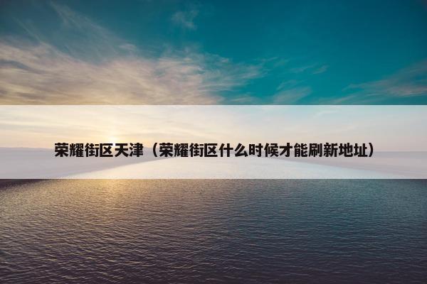 荣耀街区天津（荣耀街区什么时候才能刷新地址）