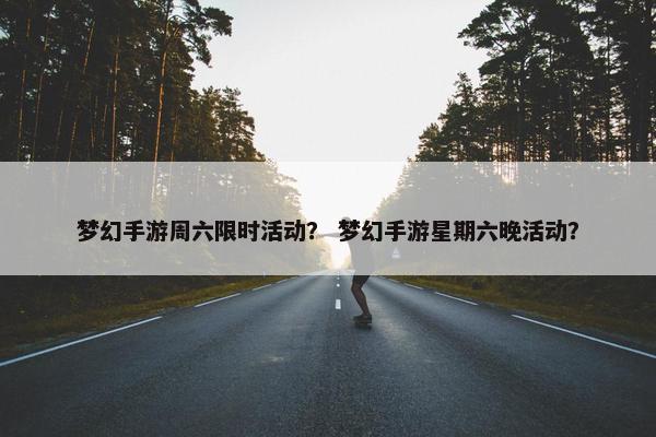 梦幻手游周六限时活动？ 梦幻手游星期六晚活动？