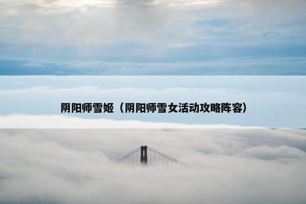 阴阳师雪姬（阴阳师雪女活动攻略阵容）