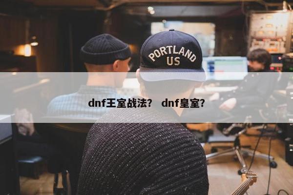 dnf王室战法？ dnf皇室？