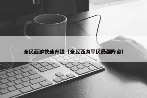 全民西游快速升级（全民西游平民最强阵容）