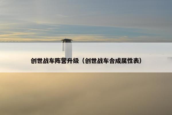 创世战车阵营升级（创世战车合成属性表）
