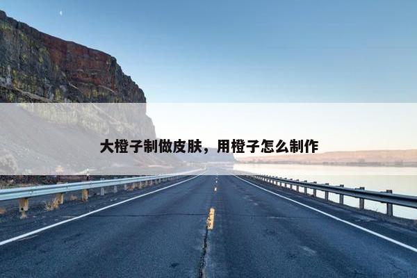 大橙子制做皮肤，用橙子怎么制作