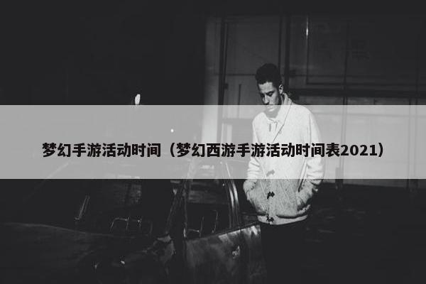 梦幻手游活动时间（梦幻西游手游活动时间表2021）