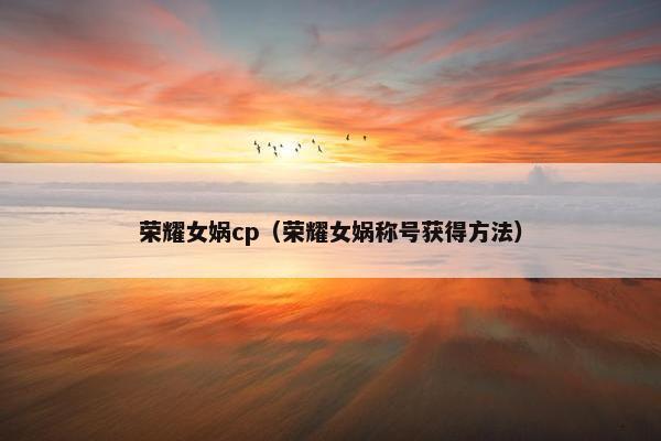 荣耀女娲cp（荣耀女娲称号获得方法）