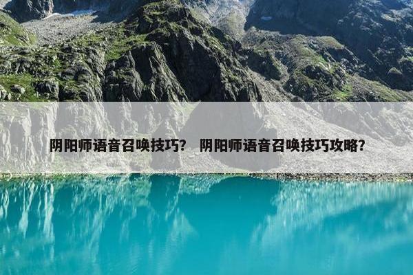 阴阳师语音召唤技巧？ 阴阳师语音召唤技巧攻略？
