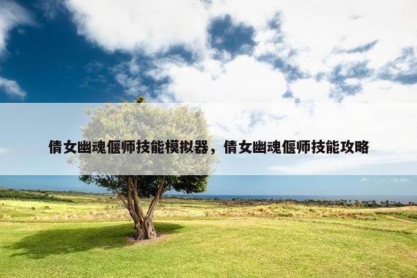 倩女幽魂偃师技能模拟器，倩女幽魂偃师技能攻略