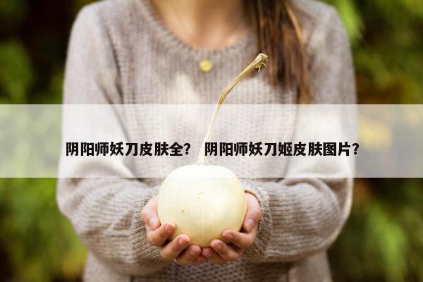 阴阳师妖刀皮肤全？ 阴阳师妖刀姬皮肤图片？