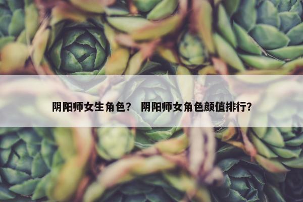 阴阳师女生角色？ 阴阳师女角色颜值排行？