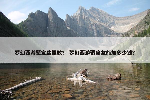 梦幻西游聚宝盆摆放？ 梦幻西游聚宝盆能加多少钱？