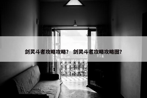 剑灵斗者攻略攻略？ 剑灵斗者攻略攻略图？