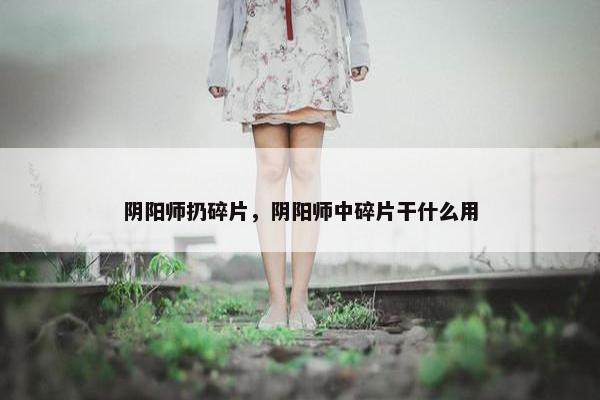 阴阳师扔碎片，阴阳师中碎片干什么用