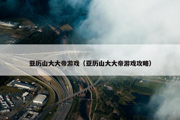 亚历山大大帝游戏（亚历山大大帝游戏攻略）