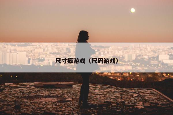尺寸癖游戏（尺码游戏）