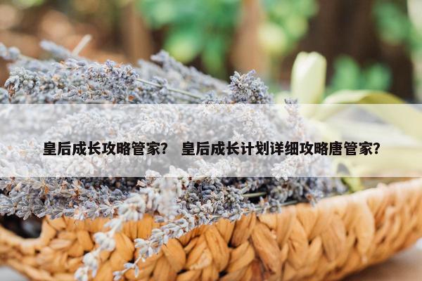 皇后成长攻略管家？ 皇后成长计划详细攻略唐管家？