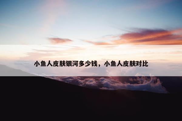 小鱼人皮肤银河多少钱，小鱼人皮肤对比