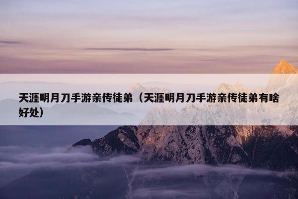 天涯明月刀手游亲传徒弟（天涯明月刀手游亲传徒弟有啥好处）