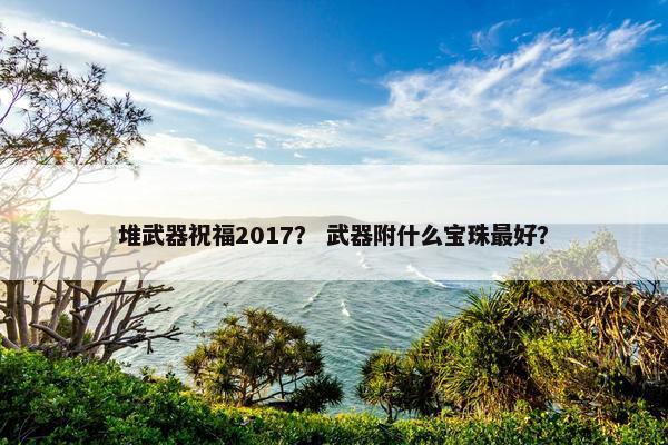 堆武器祝福2017？ 武器附什么宝珠最好？