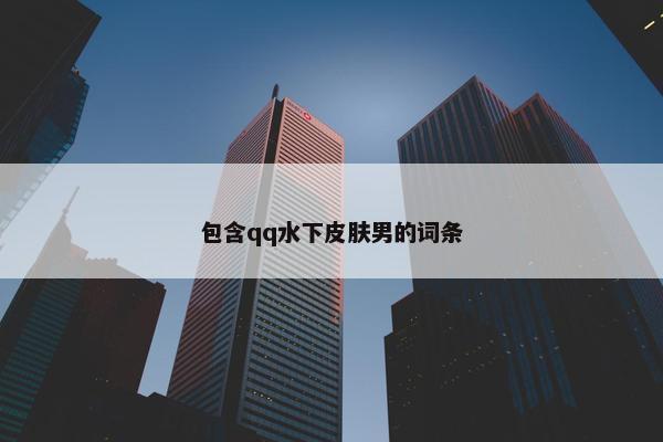 包含qq水下皮肤男的词条