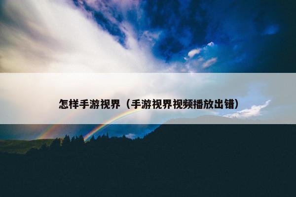 怎样手游视界（手游视界视频播放出错）