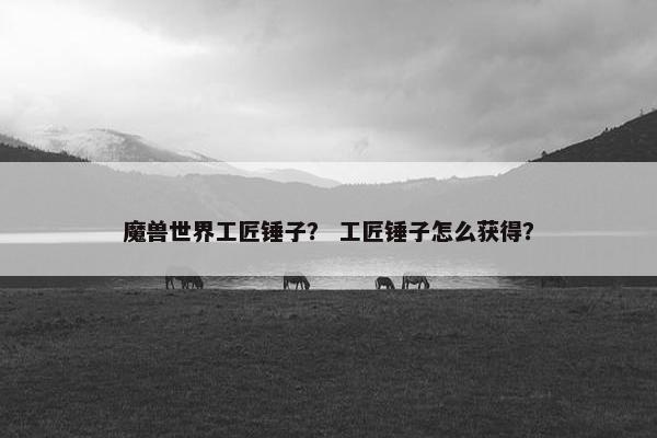 魔兽世界工匠锤子？ 工匠锤子怎么获得？